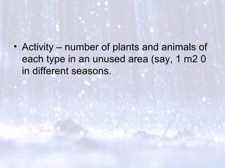• Activity – number of plants and animals of
each type in an unused area (say, 1 m2 0
in different seasons.
 