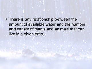 • There is any relationship between the
amount of available water and the number
and variety of plants and animals that can
live in a given area.
 