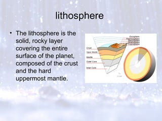 lithosphere
• The lithosphere is the
solid, rocky layer
covering the entire
surface of the planet,
composed of the crust
and the hard
uppermost mantle.
 