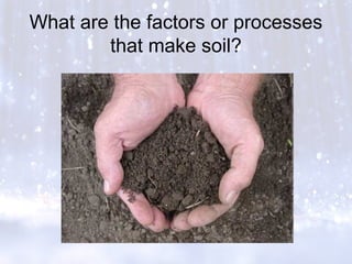 What are the factors or processes
that make soil?
 