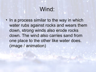 Wind:
• In a process similar to the way in which
water rubs against rocks and wears them
down, strong winds also erode rocks
down. The wind also carries sand from
one place to the other like water does.
(image / animation)
 
