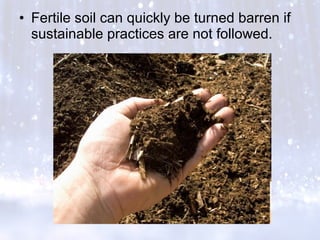 • Fertile soil can quickly be turned barren if
sustainable practices are not followed.
 