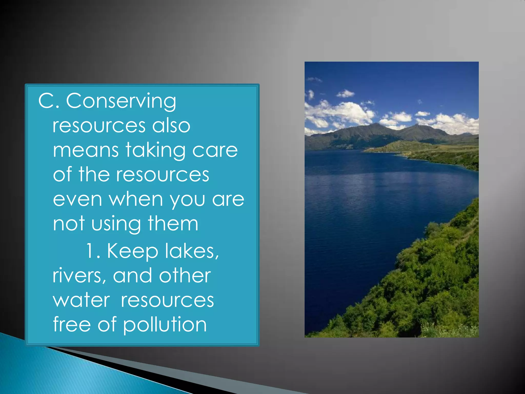 C. Conserving
resources also
means taking care
of the resources
even when you are
not using them
1. Keep lakes,
rivers, and other
water resources
free of pollution