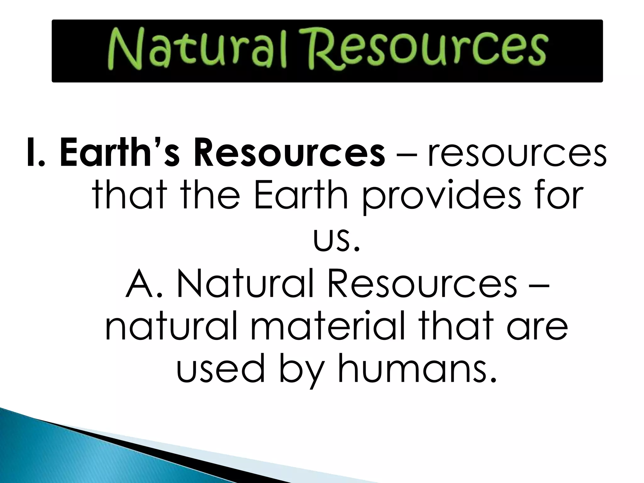 I. Earth’s Resources – resources
that the Earth provides for
us.
A. Natural Resources –
natural material that are
used by humans.