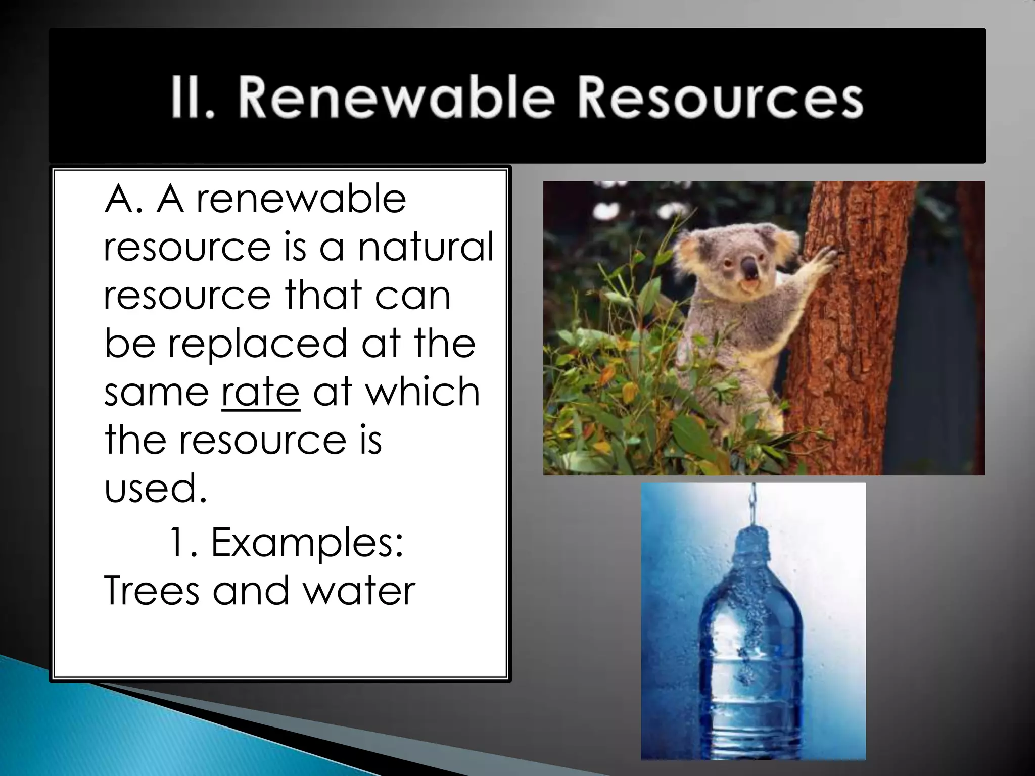 A. A renewable
resource is a natural
resource that can
be replaced at the
same rate at which
the resource is
used.
1. Examples:
Trees and water