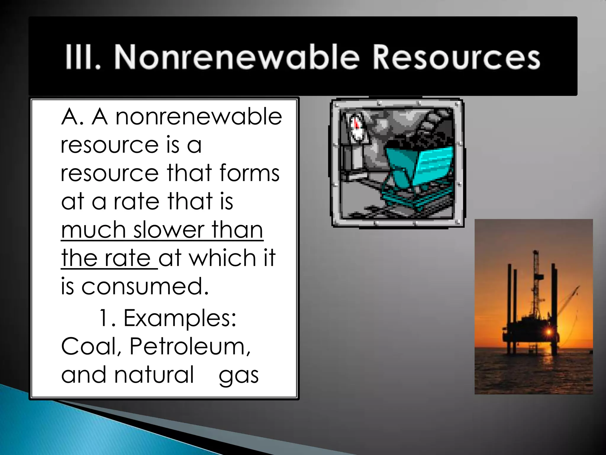 A. A nonrenewable
resource is a
resource that forms
at a rate that is
much slower than
the rate at which it
is consumed.
1. Examples:
Coal, Petroleum,
and natural gas
