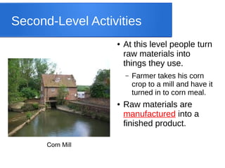 Second-Level Activities
● At this level people turn
raw materials into
things they use.
– Farmer takes his corn
crop to a mill and have it
turned in to corn meal.
● Raw materials are
manufactured into a
finished product.
Corn Mill
 