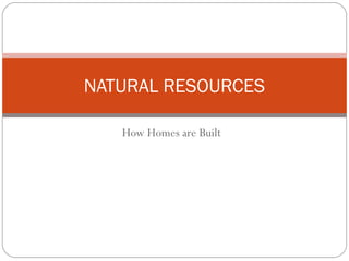 How Homes are Built
NATURAL RESOURCES
 