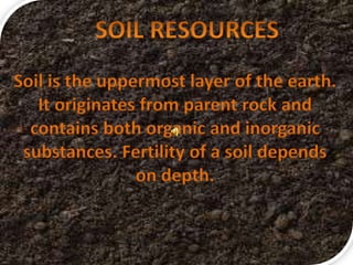 Soil is the uppermost layer of the earth.
It originates from parent rock and
contains both organic and inorganic
substances. Fertility of a soil depends
on depth.
 
