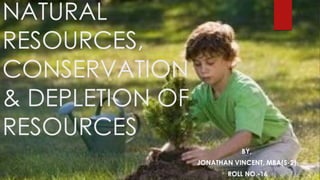 NATURAL
RESOURCES,
CONSERVATION
& DEPLETION OF
RESOURCES
BY,
JONATHAN VINCENT, MBA(S-2),
ROLL NO.-16
 