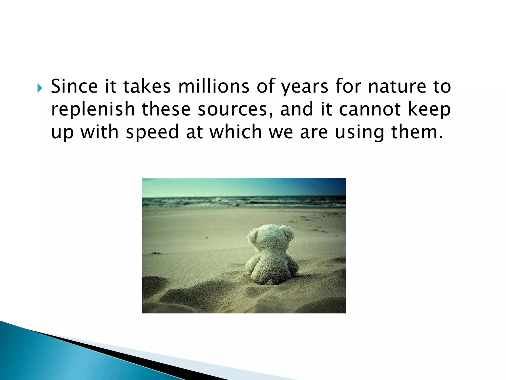  Since it takes millions of years for nature to
replenish these sources, and it cannot keep
up with speed at which we are using them.
 