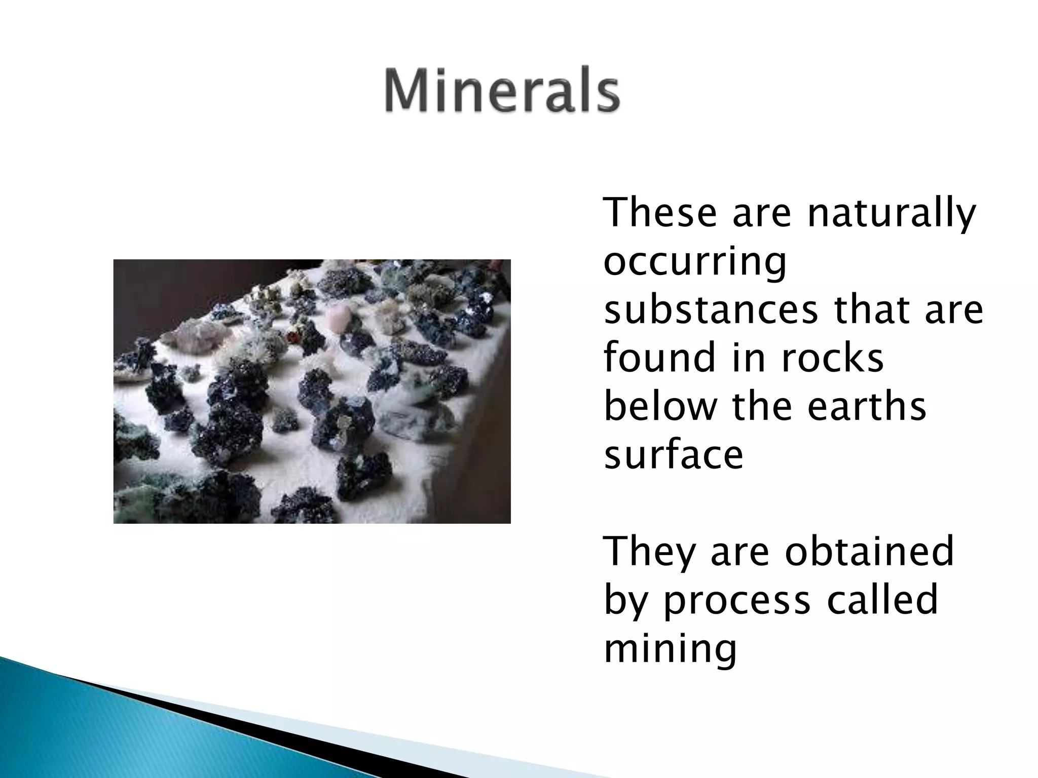 These are naturally
occurring
substances that are
found in rocks
below the earths
surface
They are obtained
by process called
mining
 