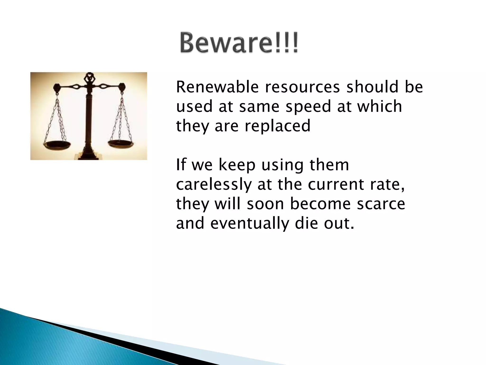 Renewable resources should be
used at same speed at which
they are replaced
If we keep using them
carelessly at the current rate,
they will soon become scarce
and eventually die out.
 