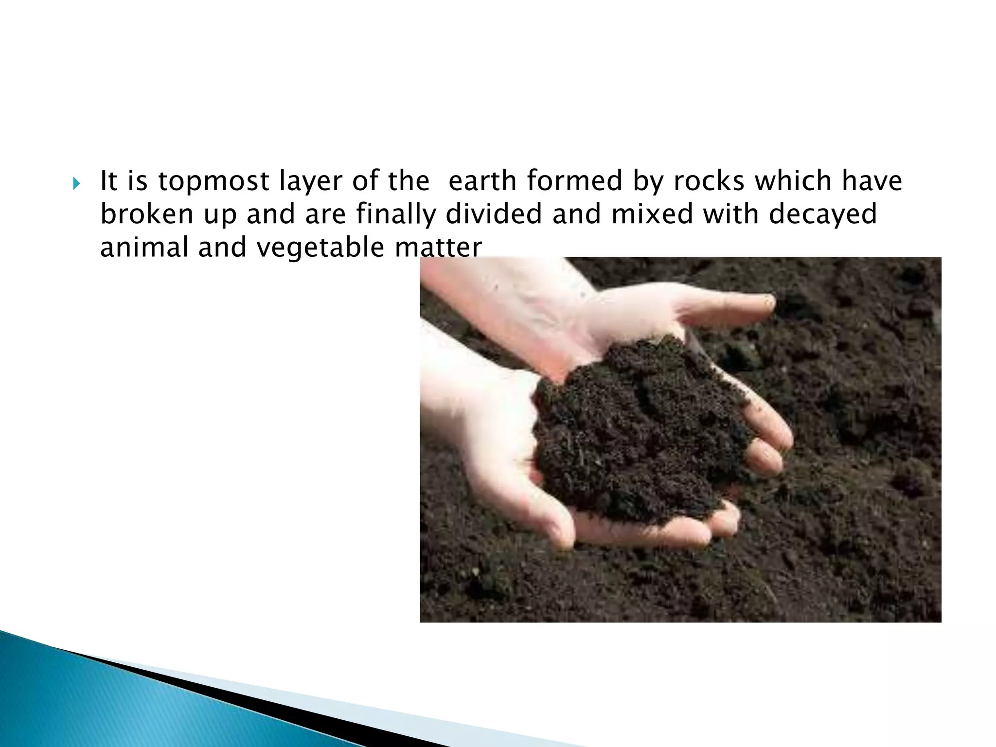  It is topmost layer of the earth formed by rocks which have
broken up and are finally divided and mixed with decayed
animal and vegetable matter
 