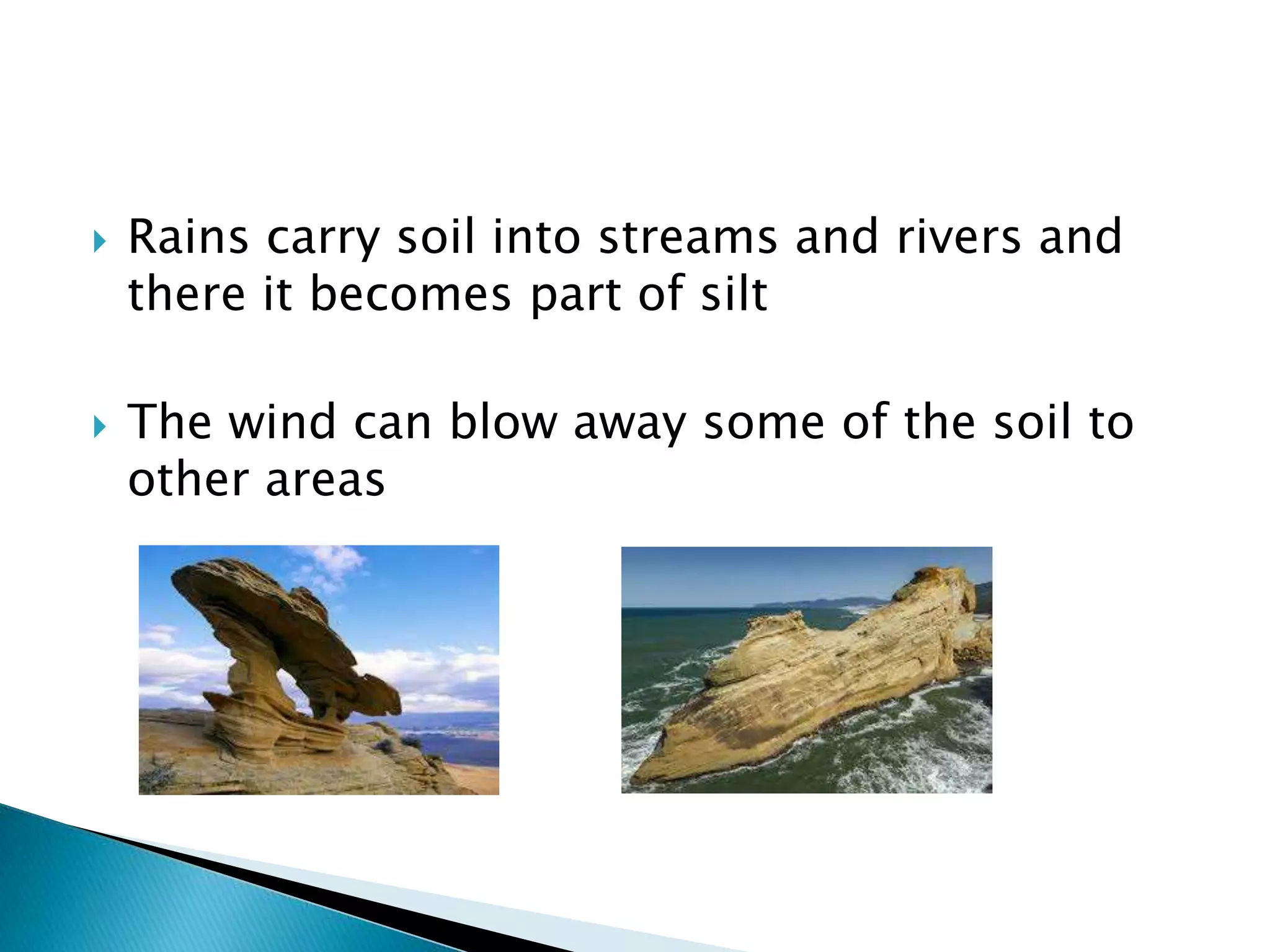  Rains carry soil into streams and rivers and
there it becomes part of silt
 The wind can blow away some of the soil to
other areas
 