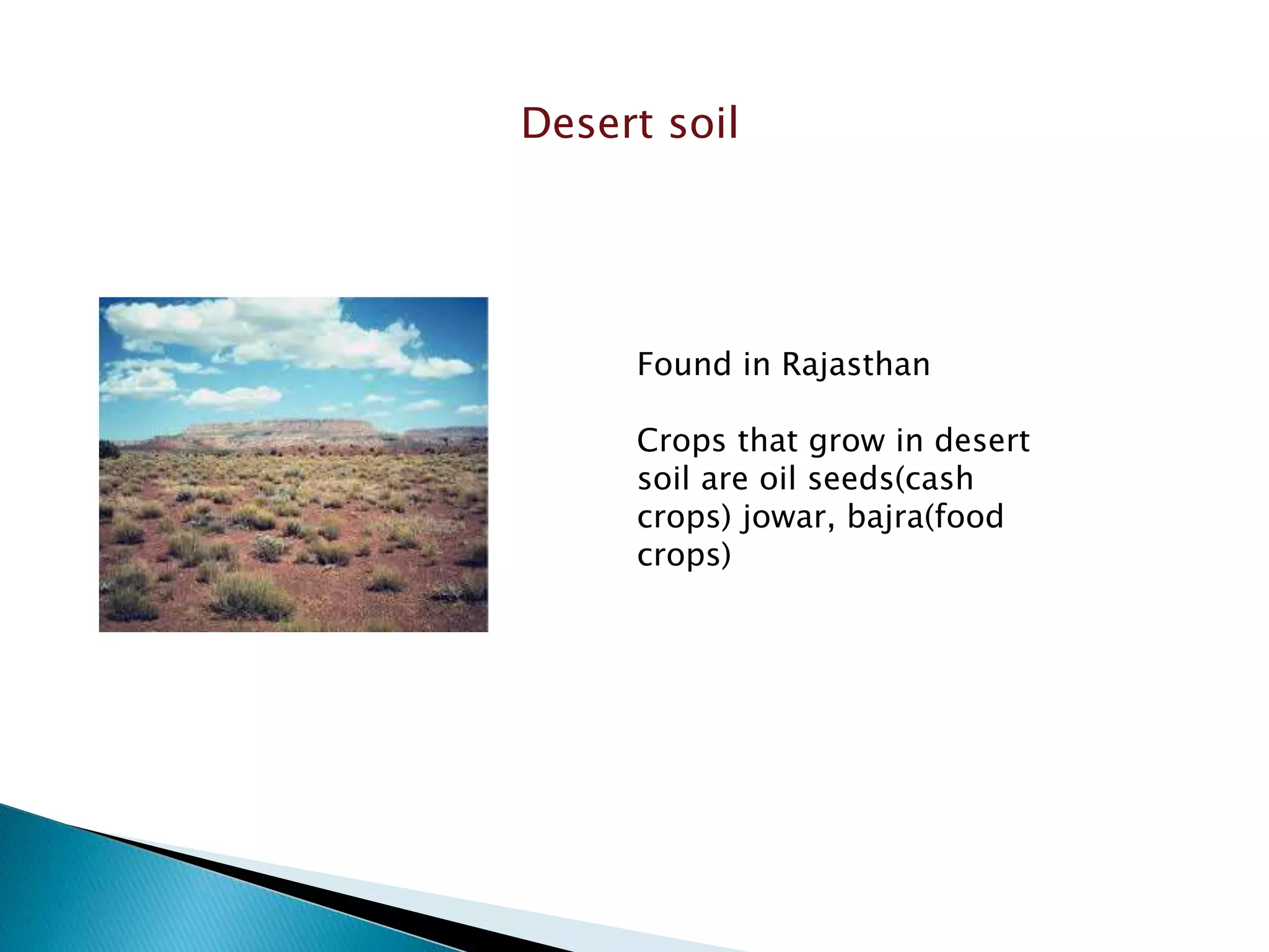 Desert soil
Found in Rajasthan
Crops that grow in desert
soil are oil seeds(cash
crops) jowar, bajra(food
crops)
 