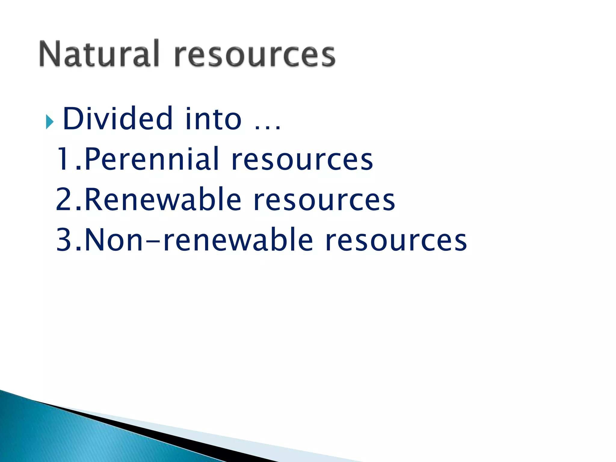  Divided into …
1.Perennial resources
2.Renewable resources
3.Non-renewable resources
 