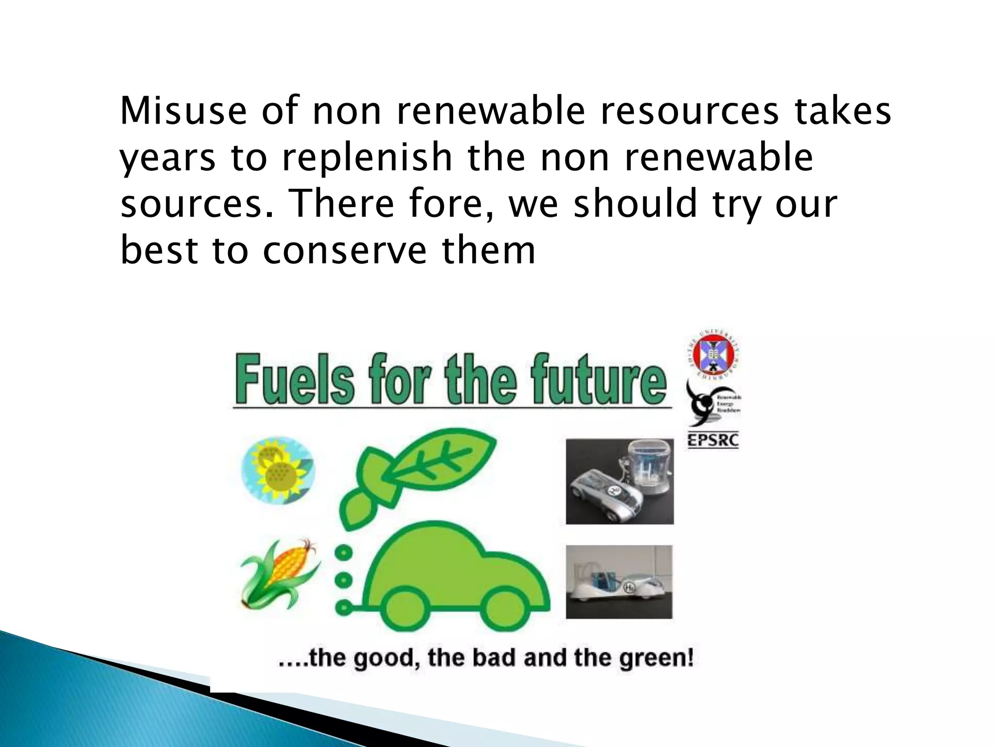 Misuse of non renewable resources takes
years to replenish the non renewable
sources. There fore, we should try our
best to conserve them
 