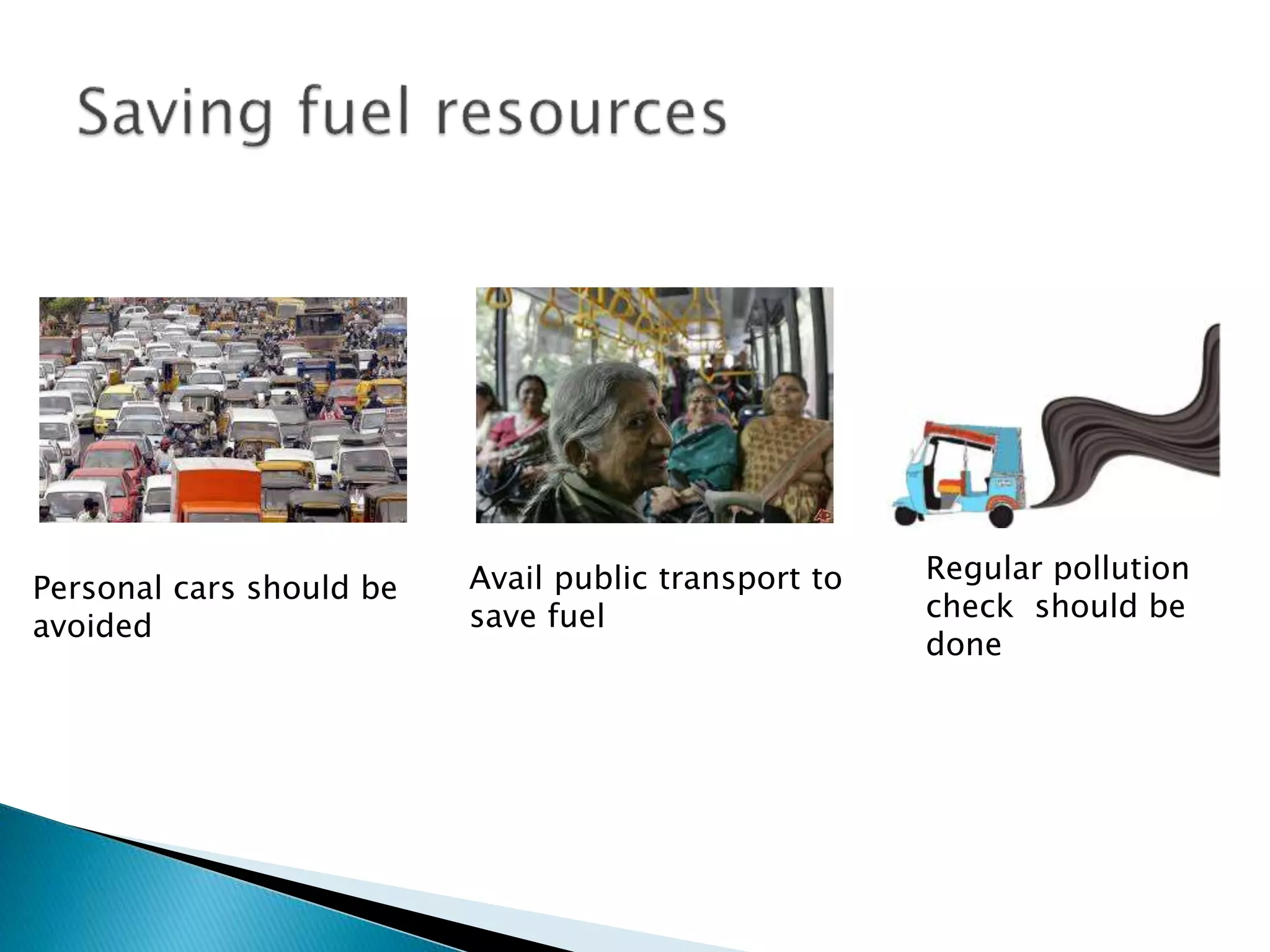 Personal cars should be
avoided
Avail public transport to
save fuel
Regular pollution
check should be
done
 