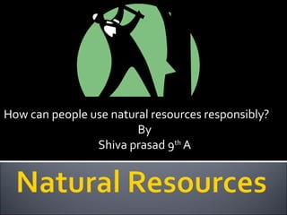 How can people use natural resources responsibly?
By
Shiva prasad 9th
A
 