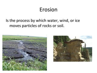 Erosion
Is the process by which water, wind, or ice
moves particles of rocks or soil.
 
