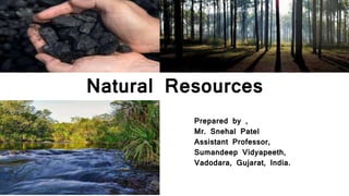Natural Resources
Prepared by ,
Mr. Snehal Patel
Assistant Professor,
Sumandeep Vidyapeeth,
Vadodara, Gujarat, India.
 