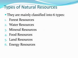 Types of Natural Resources
 They are mainly classified into 6 types:
1. Forest Resources
2. Water Resources
3. Mineral Resources
4. Food Resources
5. Land Resources
6. Energy Resources
 