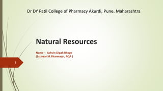 Natural Resources
Name – Ashvin Dipak Bhoge
(1st year M.Pharmacy , PQA )
Dr DY Patil College of Pharmacy Akurdi, Pune, Maharashtra
1
 