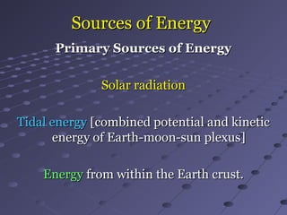 Sources of EnergySources of Energy
Primary Sources of EnergyPrimary Sources of Energy
Solar radiationSolar radiation
Tidal energyTidal energy [combined potential and kinetic[combined potential and kinetic
energy of Earth-moon-sun plexus]energy of Earth-moon-sun plexus]
EnergyEnergy from within the Earth crust.from within the Earth crust.
 