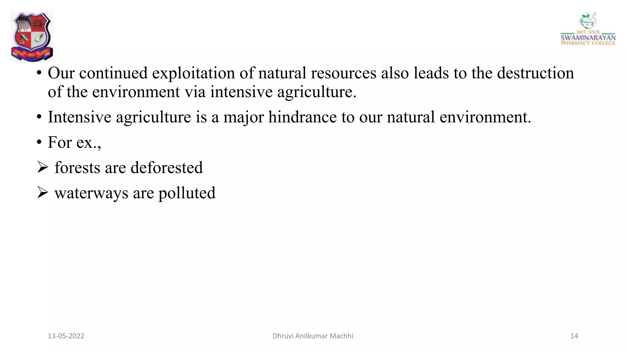 13-05-2022 14
Dhruvi Anilkumar Machhi
• Our continued exploitation of natural resources also leads to the destruction
of the environment via intensive agriculture.
• Intensive agriculture is a major hindrance to our natural environment.
• For ex.,
 forests are deforested
 waterways are polluted
 