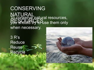 12/3/14
CONSERVING
NATURAL
RESOURCES
To conserve natural resources,
you should try to use them only
when necessary.
3 R’s
Reduce
Reuse
Recycle
 