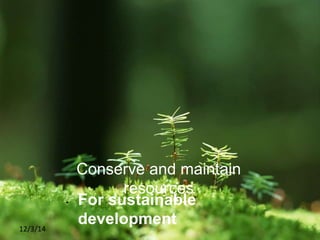 12/3/14
Conserve and maintain
resources
• For sustainable
development
 