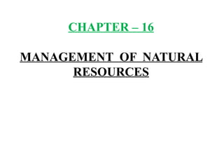 CHAPTER – 16
MANAGEMENT OF NATURAL
RESOURCES
 