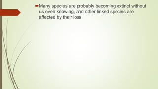 Many species are probably becoming extinct without
us even knowing, and other linked species are
affected by their loss
 