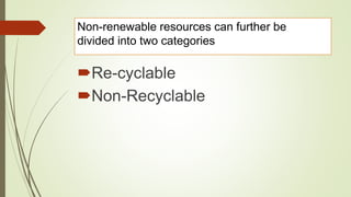 Non-renewable resources can further be
divided into two categories
Re-cyclable
Non-Recyclable
 