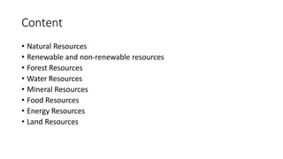 Content
• Natural Resources
• Renewable and non-renewable resources
• Forest Resources
• Water Resources
• Mineral Resources
• Food Resources
• Energy Resources
• Land Resources
 