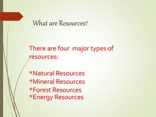 What are Resources?
There are four major types of
resources:
*Natural Resources
*Mineral Resources
*Forest Resources
*Energy Resources
 