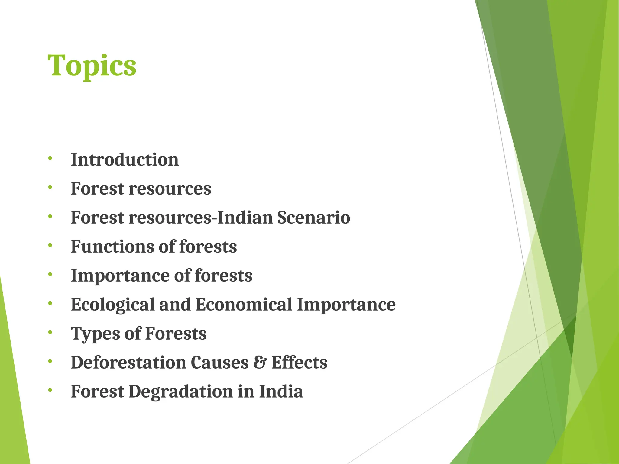 Topics
• Introduction
• Forest resources
• Forest resources-Indian Scenario
• Functions of forests
• Importance of forests
• Ecological and Economical Importance
• Types of Forests
• Deforestation Causes & Effects
• Forest Degradation in India
 