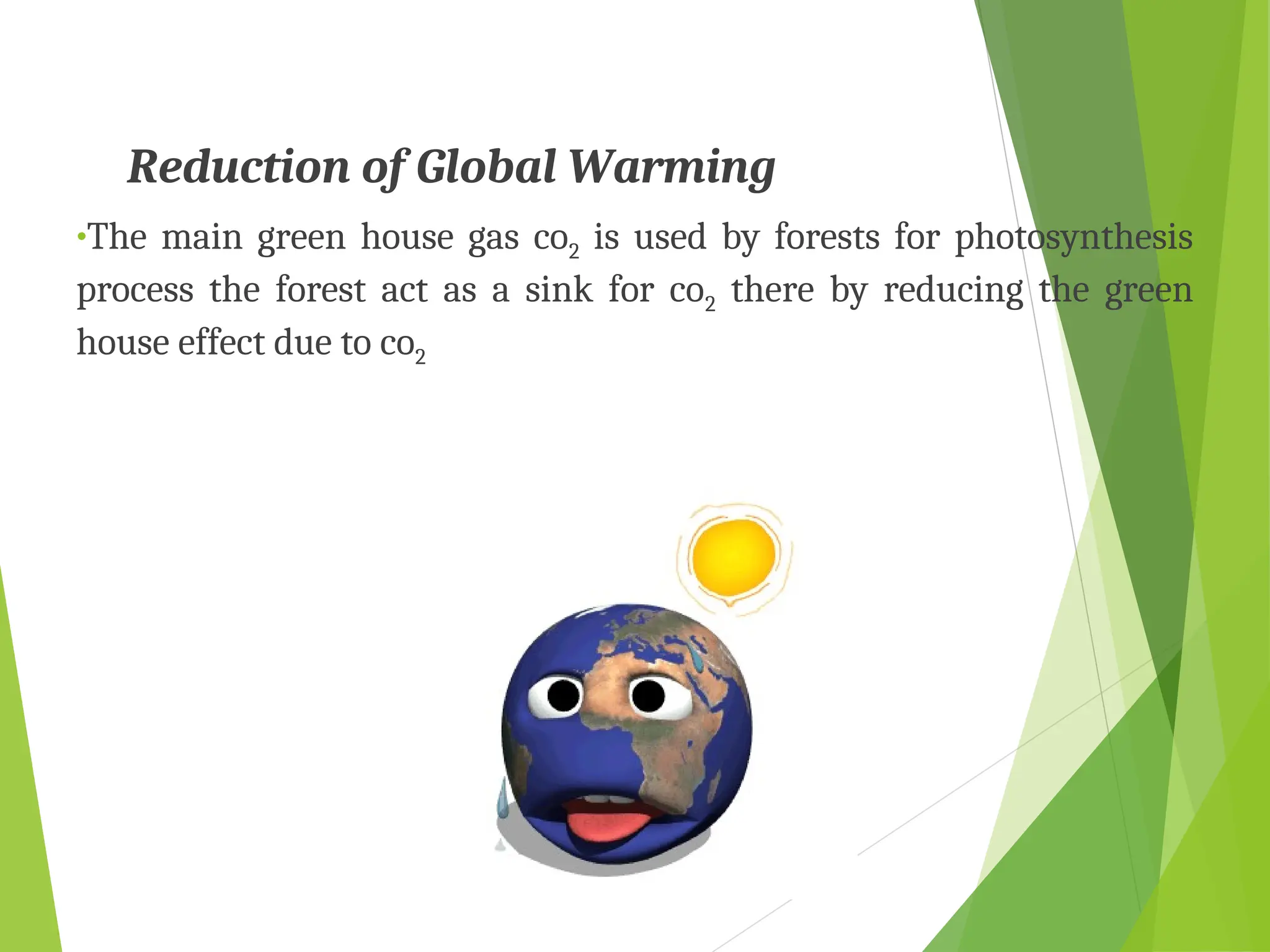 Reduction of Global Warming
•The main green house gas co2 is used by forests for photosynthesis
process the forest act as a sink for co2 there by reducing the green
house effect due to co2
 
