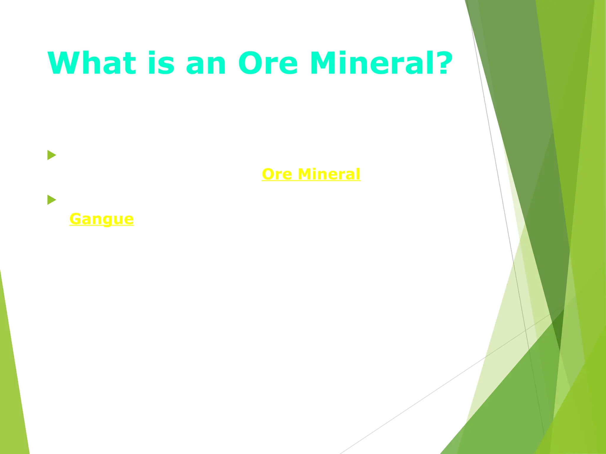 What is an Ore Mineral?
 The metallic element or valuable mineral part of
the rock is known as the Ore Mineral
 The remaining part of the rock is called the
Gangue
 