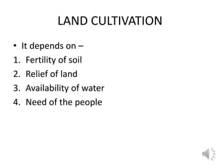 LAND CULTIVATION
• It depends on –
1. Fertility of soil
2. Relief of land
3. Availability of water
4. Need of the people
 