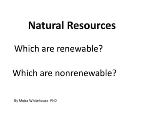 Natural Resources
Which are renewable?

Which are nonrenewable?

By Moira Whitehouse PhD
 