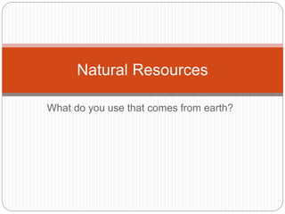 What do you use that comes from earth?
Natural Resources
 