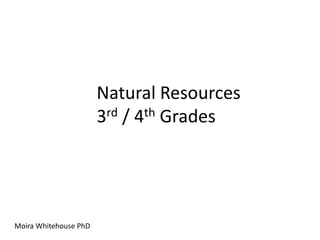 Natural Resources
                       3rd / 4th Grades




Moira Whitehouse PhD
 
