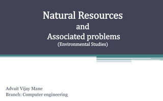 Natural Resources
and
Associated problems
(Environmental Studies)
Advait Vijay Mane
Branch: Computer engineering
 