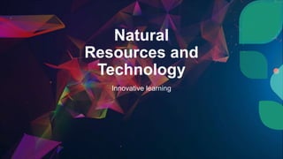Natural
Resources and
Technology
Innovative learning
 