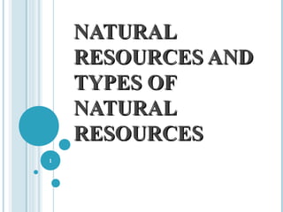 NATURALNATURAL
RESOURCES ANDRESOURCES AND
TYPES OFTYPES OF
NATURALNATURAL
RESOURCESRESOURCES
1
 