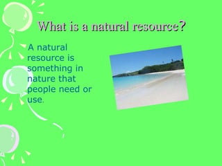 What is a natural resource ? A natural resource is something in nature that people need or use . 