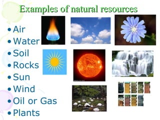 Examples of natural resources  Air Water Soil Rocks Sun Wind Oil or Gas Plants  