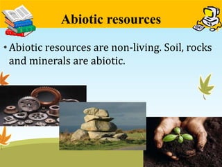 Abiotic resources 
•Abiotic resources are non-living. Soil, rocks 
and minerals are abiotic. 
 